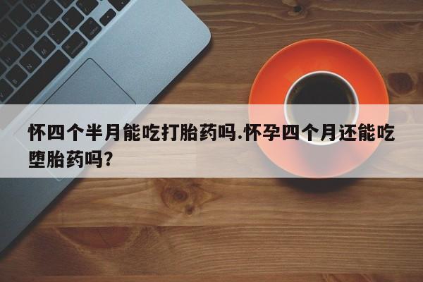 打胎药在线购买方式怀四个半月能吃打胎药吗.怀孕四个月还能吃堕胎药吗？