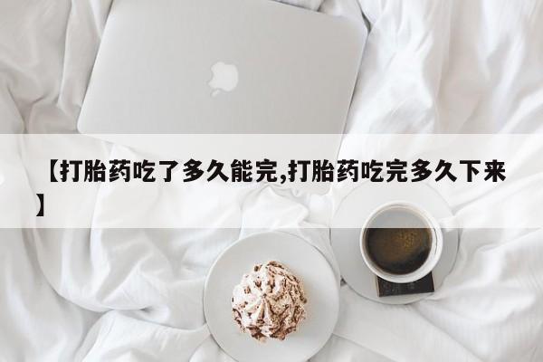打胎药在线购买方式【打胎药吃了多久能完,打胎药吃完多久下来】