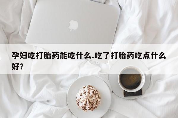 打胎药在线购买方式孕妇吃打胎药能吃什么.吃了打胎药吃点什么好？
