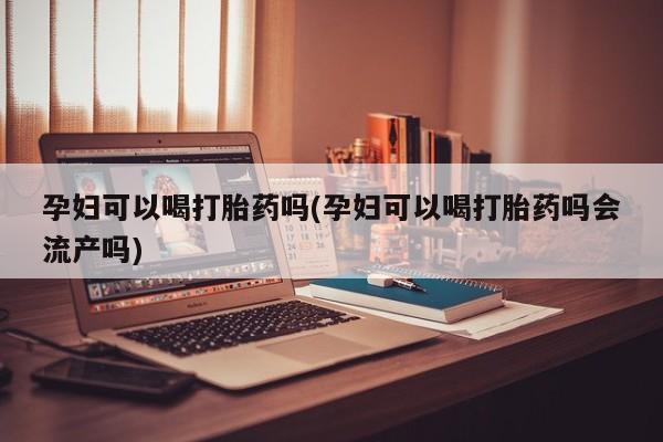 打胎药在线购买方式孕妇可以喝打胎药吗(孕妇可以喝打胎药吗会流产吗)