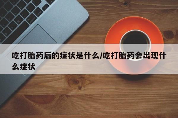 打胎药在线购买方式吃打胎药后的症状是什么/吃打胎药会出现什么症状