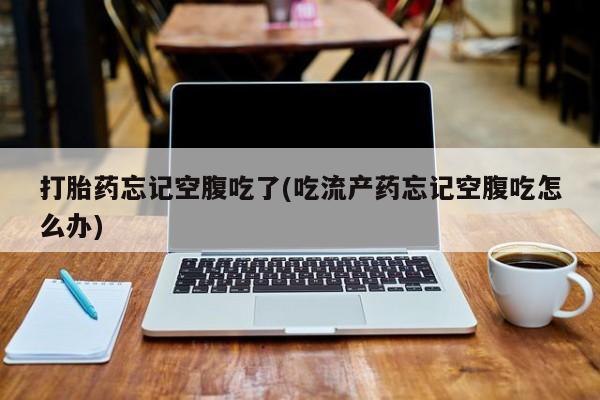 打胎药在线购买方式打胎药忘记空腹吃了(吃流产药忘记空腹吃怎么办)