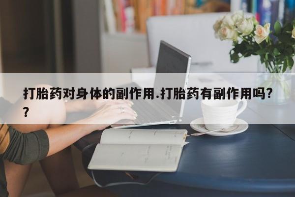 打胎药在线购买方式打胎药对身体的副作用.打胎药有副作用吗?？