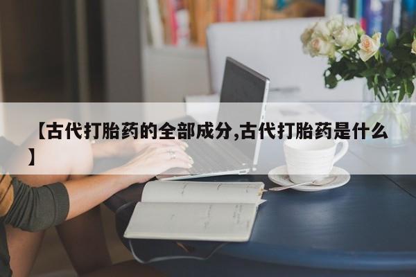 打胎药在线购买方式【古代打胎药的全部成分,古代打胎药是什么】