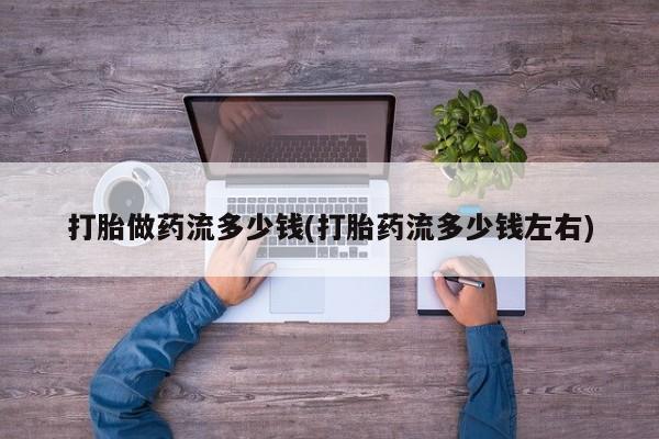 打胎药在线购买方式打胎做药流多少钱(打胎药流多少钱左右)