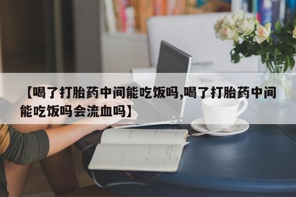 打胎药在线购买方式【喝了打胎药中间能吃饭吗,喝了打胎药中间能吃饭吗会流血吗】