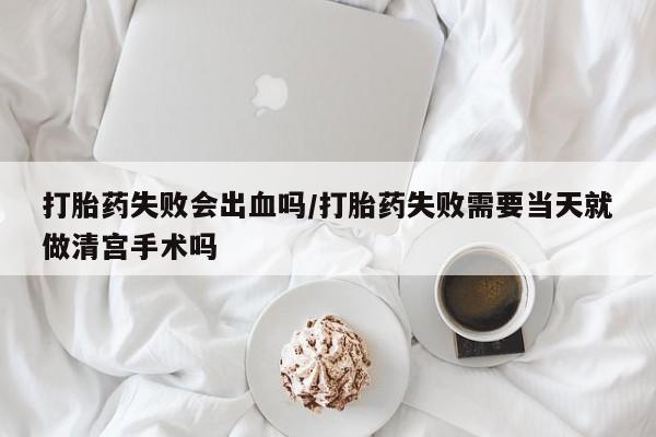 打胎药在线购买方式打胎药失败会出血吗/打胎药失败需要当天就做清宫手术吗