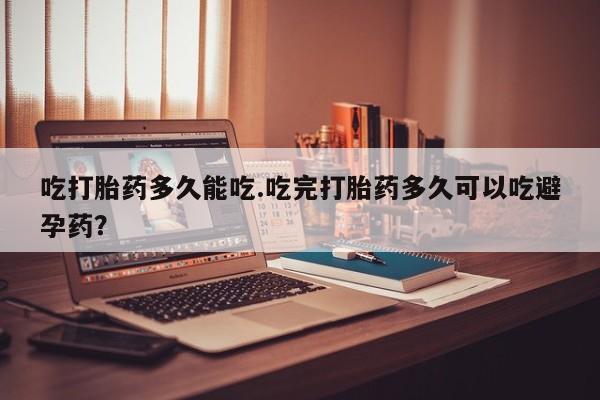 打胎药在线购买方式吃打胎药多久能吃.吃完打胎药多久可以吃避孕药？