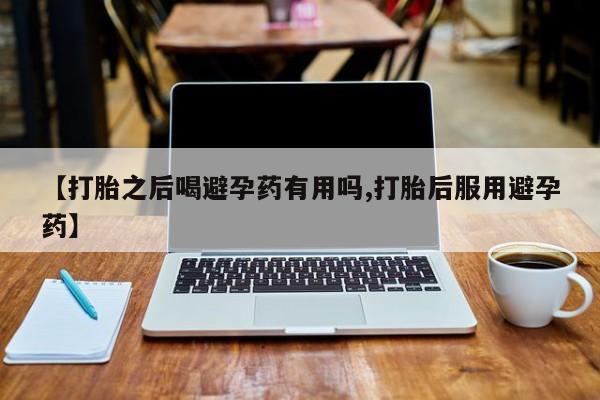 打胎药在线购买方式【打胎之后喝避孕药有用吗,打胎后服用避孕药】