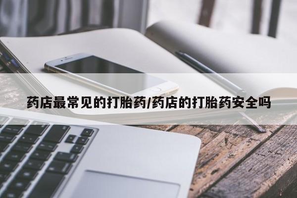 打胎药在线购买方式药店最常见的打胎药/药店的打胎药安全吗