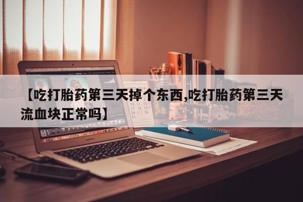 打胎药在线购买方式【吃打胎药第三天掉个东西,吃打胎药第三天流血块正常吗】