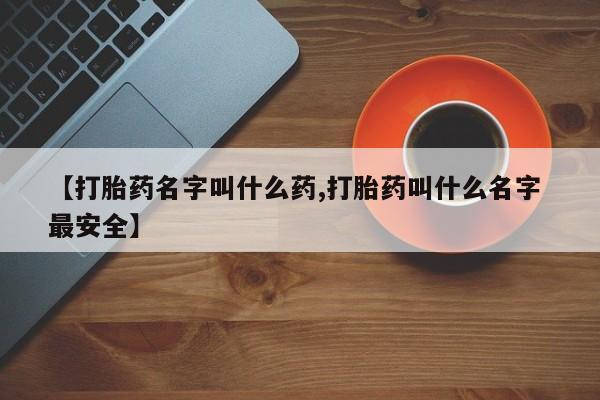打胎药在线购买方式【打胎药名字叫什么药,打胎药叫什么名字 最安全】
