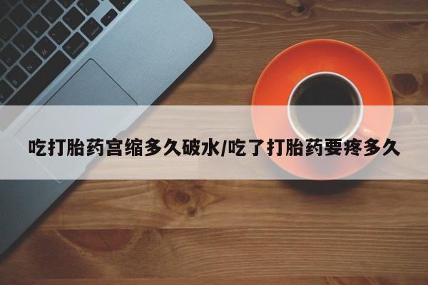 打胎药在线购买方式吃打胎药宫缩多久破水/吃了打胎药要疼多久