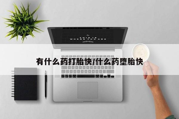 打胎药在线购买方式有什么药打胎快/什么药堕胎快