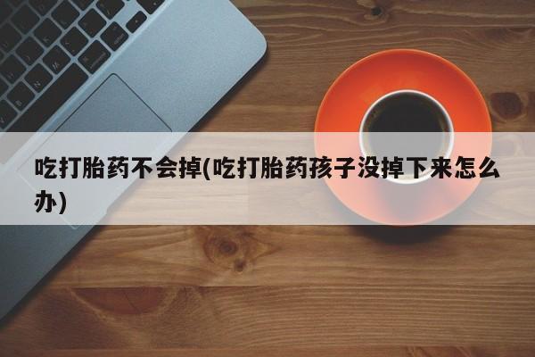 打胎药在线购买方式吃打胎药不会掉(吃打胎药孩子没掉下来怎么办)