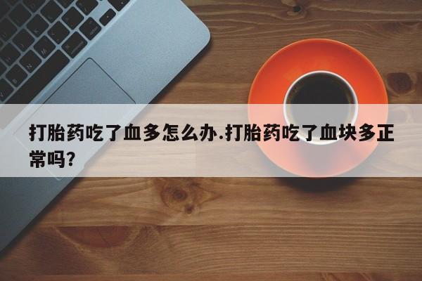 打胎药在线购买方式打胎药吃了血多怎么办.打胎药吃了血块多正常吗？