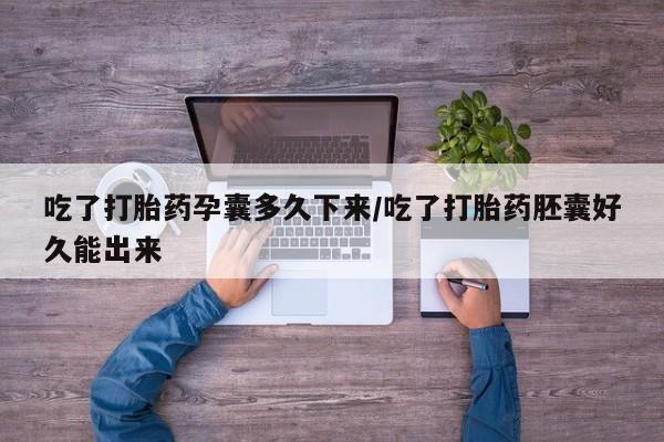 打胎药在线购买方式吃了打胎药孕囊多久下来/吃了打胎药胚囊好久能出来