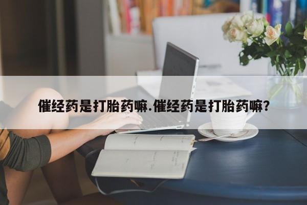打胎药在线购买方式催经药是打胎药嘛.催经药是打胎药嘛？