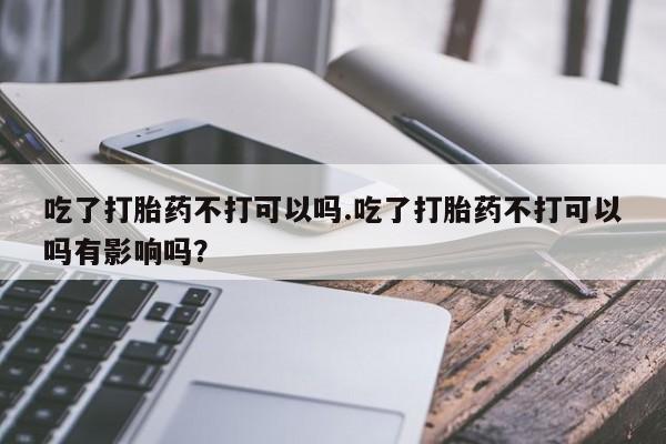 打胎药在线购买方式吃了打胎药不打可以吗.吃了打胎药不打可以吗有影响吗？