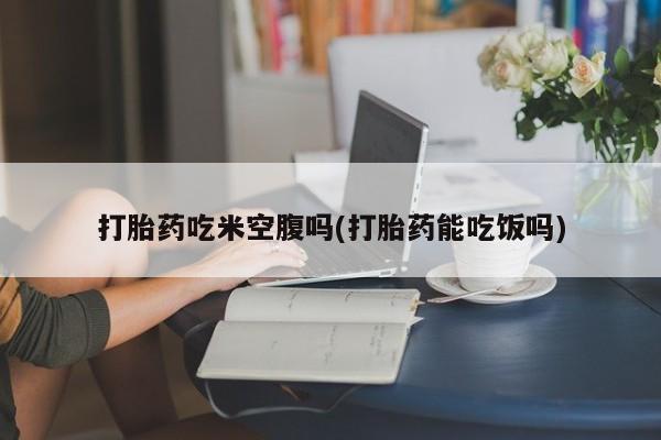 打胎药在线购买方式打胎药吃米空腹吗(打胎药能吃饭吗)