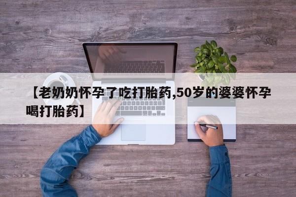 打胎药在线购买方式【老奶奶怀孕了吃打胎药,50岁的婆婆怀孕喝打胎药】