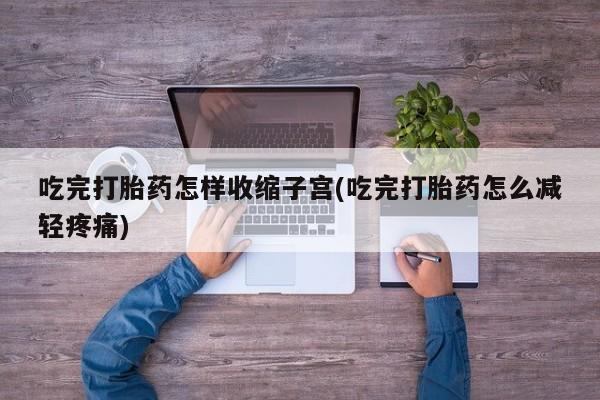 打胎药在线购买方式吃完打胎药怎样收缩子宫(吃完打胎药怎么减轻疼痛)