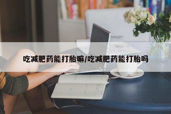 打胎药在线购买方式吃减肥药能打胎嘛/吃减肥药能打胎吗