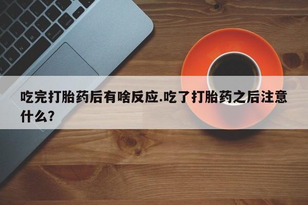 打胎药在线购买方式吃完打胎药后有啥反应.吃了打胎药之后注意什么？