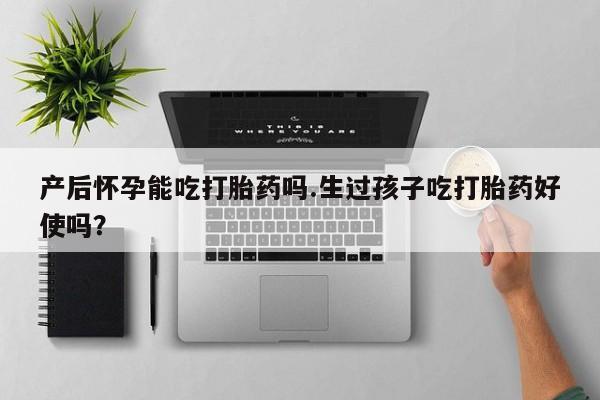 打胎药在线购买方式产后怀孕能吃打胎药吗.生过孩子吃打胎药好使吗？