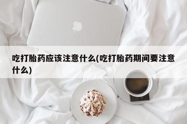 打胎药在线购买方式吃打胎药应该注意什么(吃打胎药期间要注意什么)