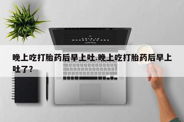 打胎药在线购买方式晚上吃打胎药后早上吐.晚上吃打胎药后早上吐了？