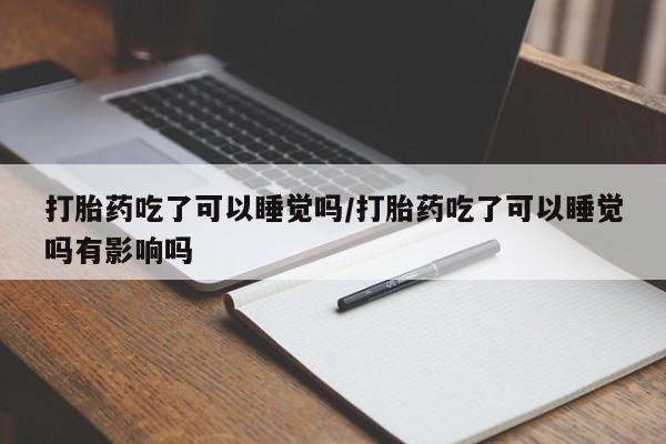 打胎药在线购买方式打胎药吃了可以睡觉吗/打胎药吃了可以睡觉吗有影响吗