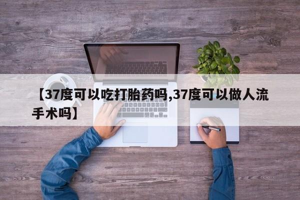 打胎药在线购买方式【37度可以吃打胎药吗,37度可以做人流手术吗】