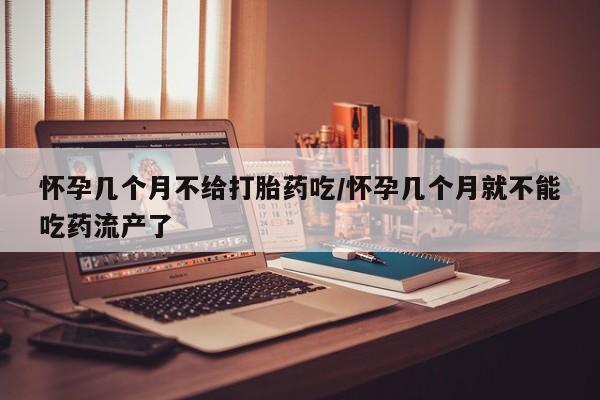 打胎药在线购买方式怀孕几个月不给打胎药吃/怀孕几个月就不能吃药流产了