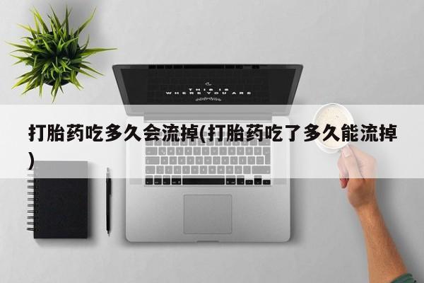 打胎药在线购买方式打胎药吃多久会流掉(打胎药吃了多久能流掉)