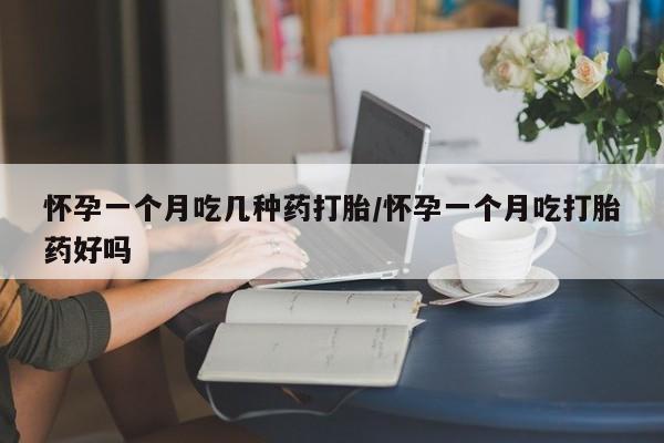 打胎药在线购买方式怀孕一个月吃几种药打胎/怀孕一个月吃打胎药好吗
