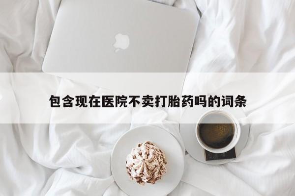 打胎药在线购买方式包含现在医院不卖打胎药吗的词条