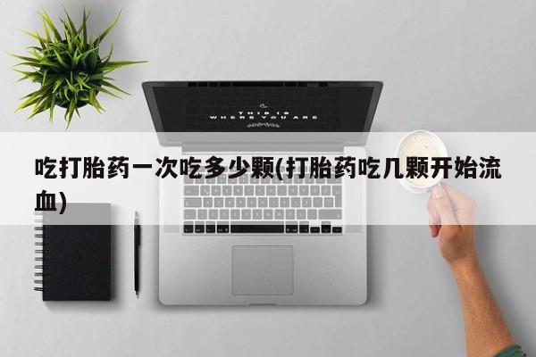打胎药在线购买方式吃打胎药一次吃多少颗(打胎药吃几颗开始流血)