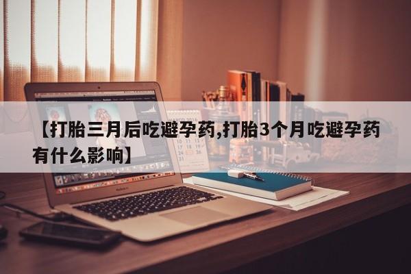 打胎药在线购买方式【打胎三月后吃避孕药,打胎3个月吃避孕药有什么影响】
