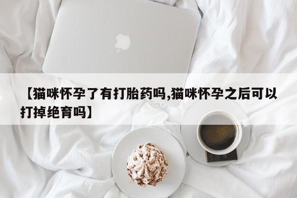 打胎药在线购买方式【猫咪怀孕了有打胎药吗,猫咪怀孕之后可以打掉绝育吗】