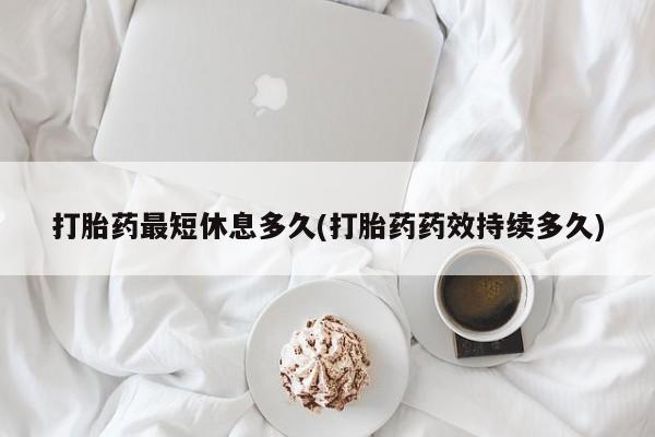 打胎药在线购买方式打胎药最短休息多久(打胎药药效持续多久)