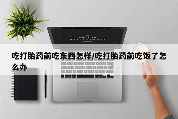 打胎药在线购买方式吃打胎药前吃东西怎样/吃打胎药前吃饭了怎么办