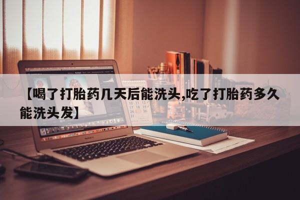 打胎药在线购买方式【喝了打胎药几天后能洗头,吃了打胎药多久能洗头发】