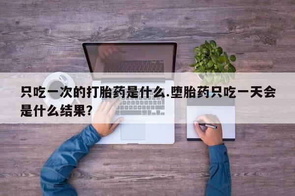 打胎药在线购买方式只吃一次的打胎药是什么.堕胎药只吃一天会是什么结果？