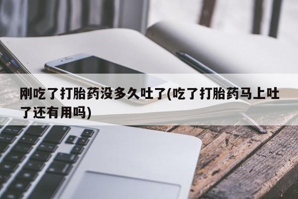 打胎药在线购买方式刚吃了打胎药没多久吐了(吃了打胎药马上吐了还有用吗)