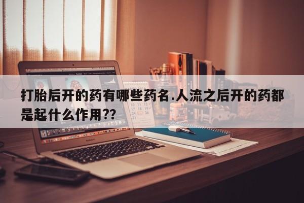 打胎药在线购买方式打胎后开的药有哪些药名.人流之后开的药都是起什么作用?？