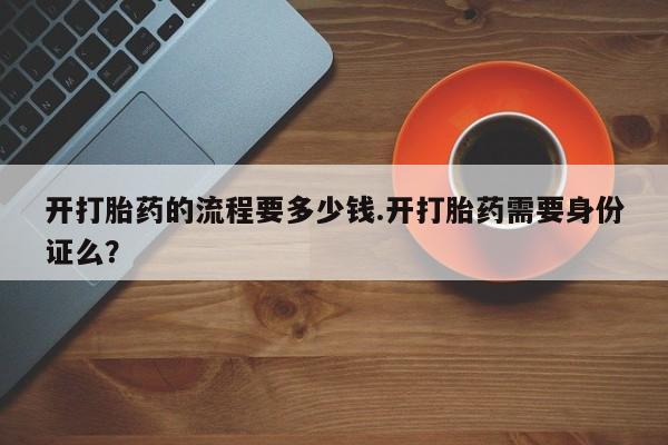 打胎药在线购买方式开打胎药的流程要多少钱.开打胎药需要身份证么？