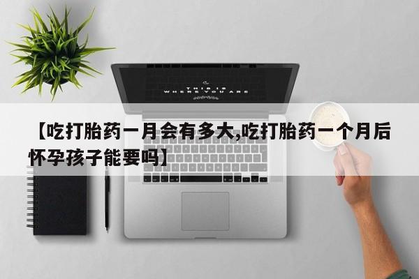 打胎药在线购买方式【吃打胎药一月会有多大,吃打胎药一个月后怀孕孩子能要吗】