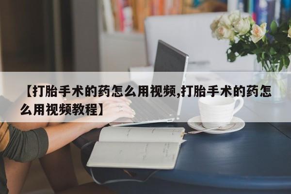 打胎药在线购买方式【打胎手术的药怎么用视频,打胎手术的药怎么用视频教程】