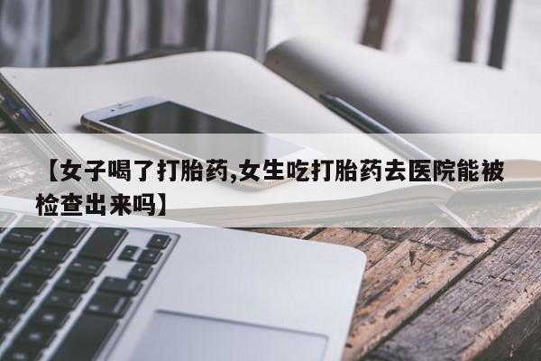 打胎药在线购买方式【女子喝了打胎药,女生吃打胎药去医院能被检查出来吗】